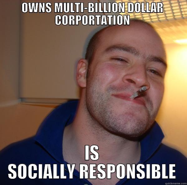 OWNS MULTI-BILLION DOLLAR CORPORTATION IS SOCIALLY RESPONSIBLE Good Guy Greg 