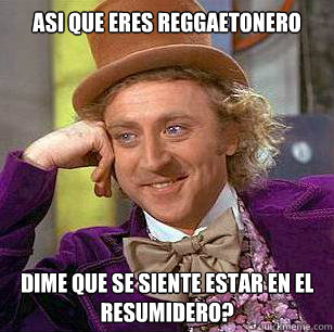 asi que eres reggaetonero dime que se siente estar en el resumidero?  Condescending Wonka