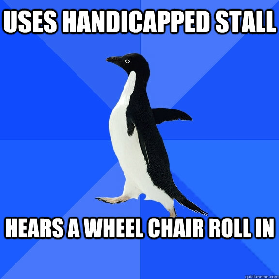 uses handicapped stall  Hears a wheel chair roll in   Socially Awkward Penguin