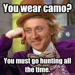 You wear camo? You must go hunting all the time.  Condescending Wonka