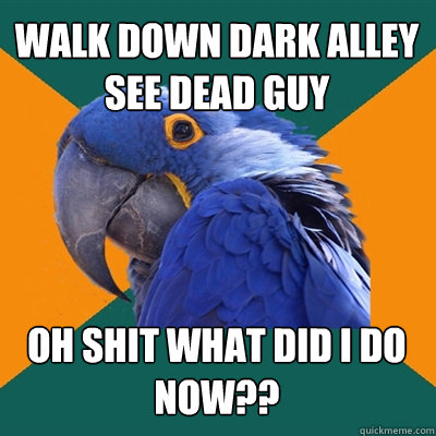 Walk down dark alley see dead guy oh shit what did i do now??  Paranoid Parrot