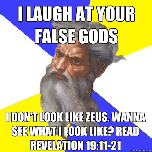 i laugh at your false gods i don't look like zeus. wanna see what i look like? read revelation 19:11-21  Advice God