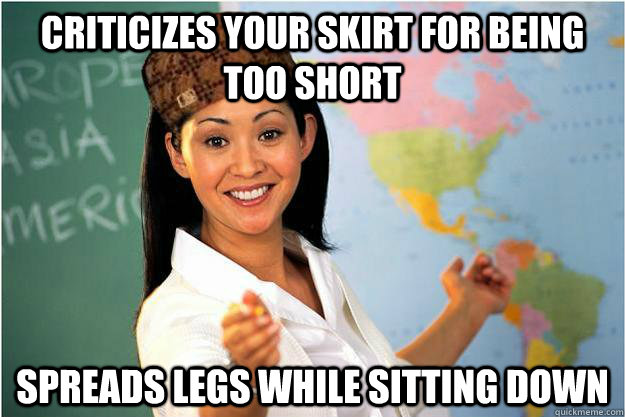 criticizes your skirt for being too short spreads legs while sitting down  Scumbag Teacher