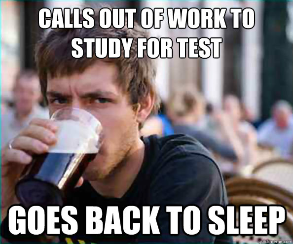 calls out of work to study for test
 goes back to sleep  College Senior