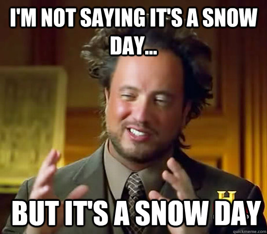 I'm not saying it's a snow day...  But it's a snow day - I'm not saying it's a snow day...  But it's a snow day  Ancient Aliens