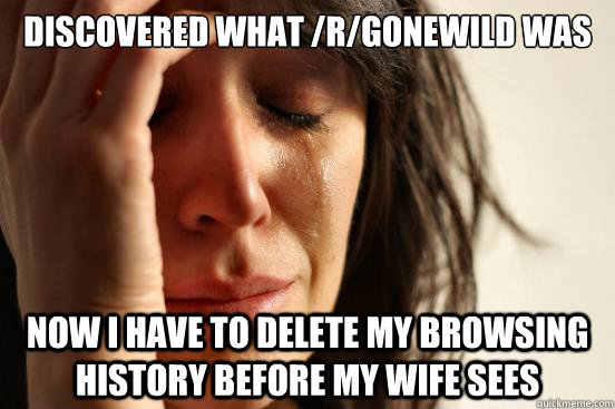 Discovered what /r/gonewild was Now I have to delete my browsing history before my wife sees  First World Problems