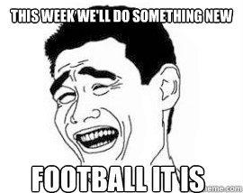 this week we'll do something new football it is  