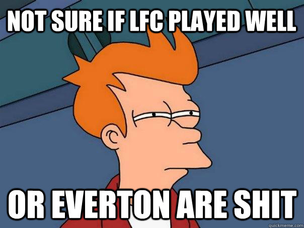 Not sure if LFC played well Or Everton are shit - Not sure if LFC played well Or Everton are shit  Futurama Fry