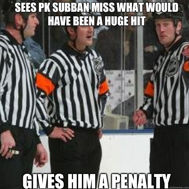 Sees PK Subban miss what would 
have been a huge hit Gives him a penalty   NHL ref