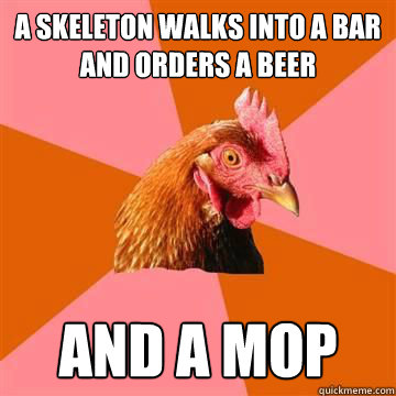 A skeleton walks into a bar and orders a beer and a mop  Anti-Joke Chicken