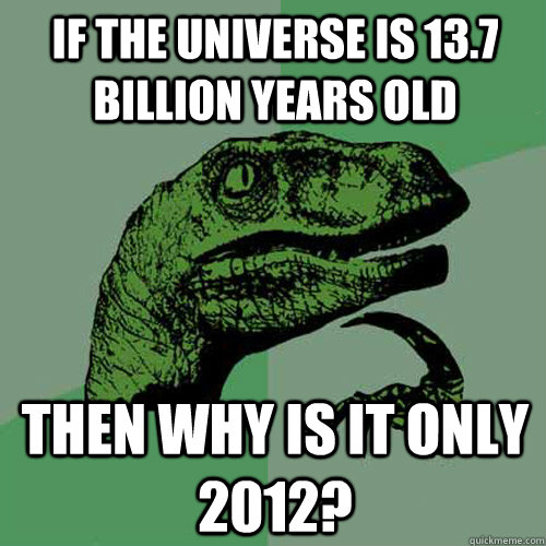 if the universe is 13.7 billion years old then why is it only 2012?  Philosoraptor