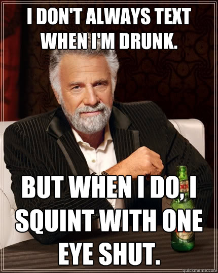 I don't always text when I'm drunk. but when I do, I squint with one eye shut. - I don't always text when I'm drunk. but when I do, I squint with one eye shut.  The Most Interesting Man In The World