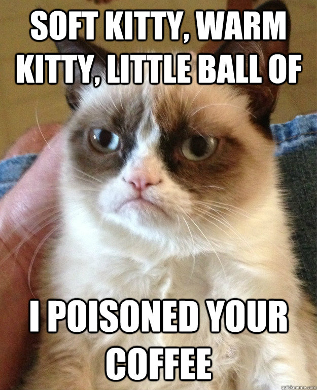 Soft kitty, warm kitty, little ball of I poisoned your coffee - Soft kitty, warm kitty, little ball of I poisoned your coffee  Grumpy Cat