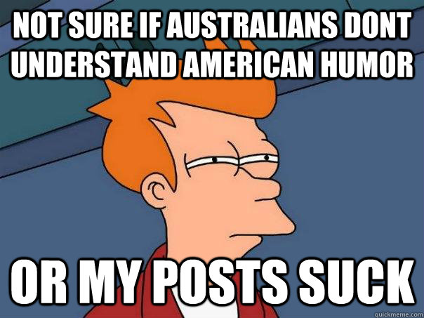 not sure if australians dont understand american humor or my posts suck  Futurama Fry