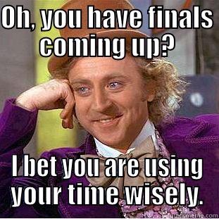 Finals you say? - OH, YOU HAVE FINALS COMING UP? I BET YOU ARE USING YOUR TIME WISELY. Condescending Wonka