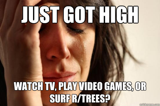 Just got high watch tv, play video games, or surf r/trees?  First World Problems