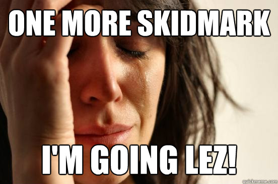 one more skidmark i'm going lez!  First World Problems