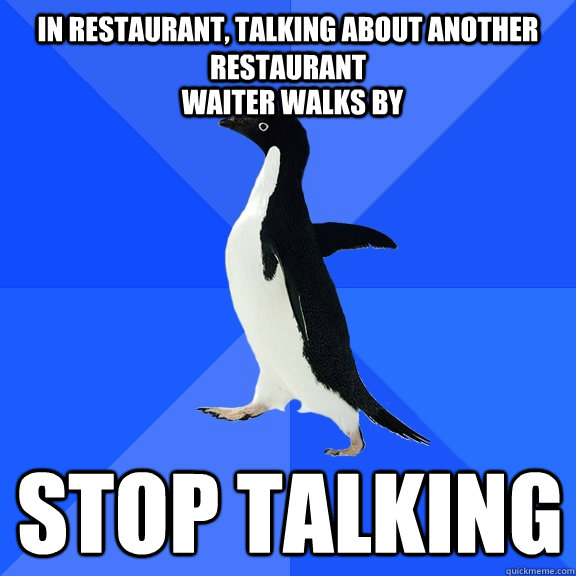 In restaurant, talking about another restaurant stop talking waiter walks by  Socially Awkward Penguin