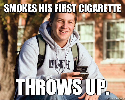 Smokes his first cigarette Throws up. - Smokes his first cigarette Throws up.  College Freshman