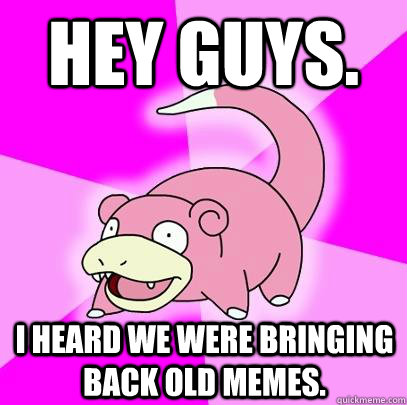 Hey guys. I heard we were bringing back old memes.  Slowpoke