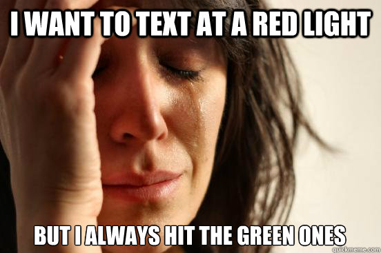 I want to text at a red light but I always hit the green ones  First World Problems