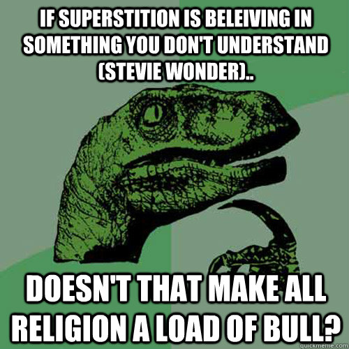If superstition is beleiving in something you don't understand (Stevie Wonder).. Doesn't that make all religion a load of bull? - If superstition is beleiving in something you don't understand (Stevie Wonder).. Doesn't that make all religion a load of bull?  Philosoraptor