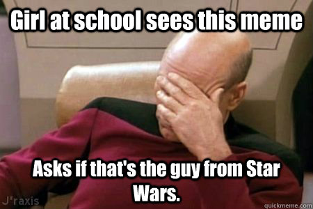 Girl at school sees this meme Asks if that's the guy from Star Wars.  Facepalm Picard