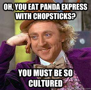 Oh, you eat Panda Express with chopsticks? You must be so cultured  Condescending Wonka