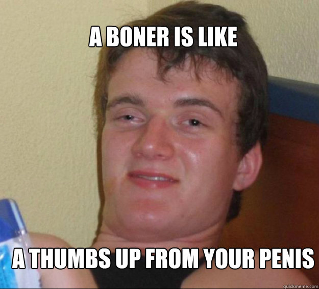 A boner is like A thumbs up from your penis  10guy