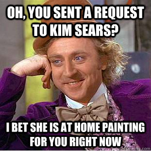 oh, you sent a request to kim sears? I bet she is at home painting for you right now - oh, you sent a request to kim sears? I bet she is at home painting for you right now  Condescending Wonka