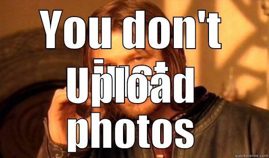 YOU DON'T JUST UPLOAD PHOTOS Boromir