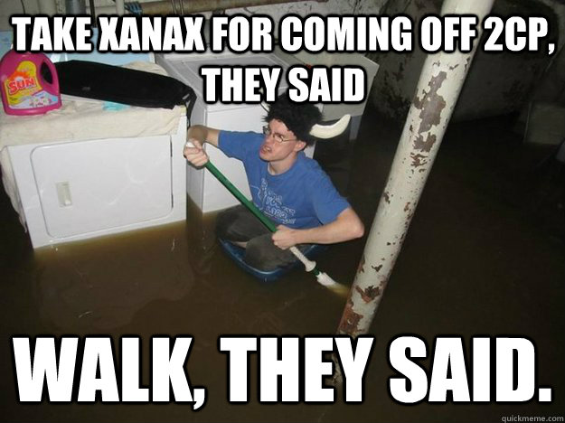 Take Xanax for coming off 2cp, they said walk, they said.  Do the laundry they said