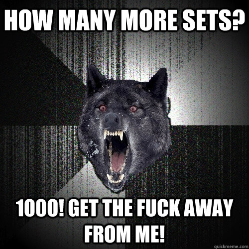How many more sets? 1000! Get the fuck away from me!  Insanity Wolf