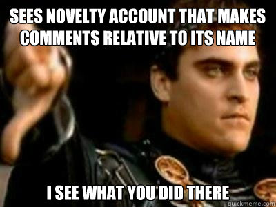 sees novelty account that makes comments relative to its name I see what you did there  Downvoting Roman