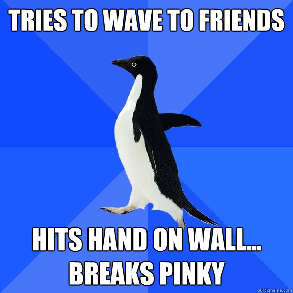 tries to wave to friends hits hand on wall... breaks pinky  Socially Awkward Penguin