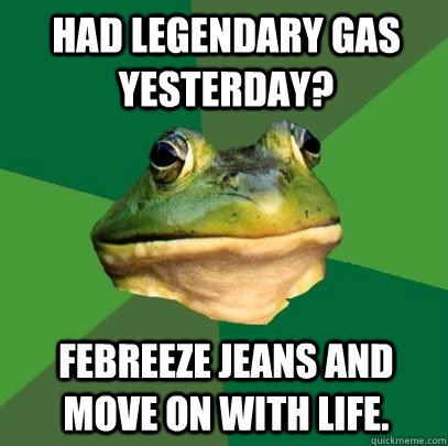 Had legendary gas yesterday? febreeze jeans and move on with life.  Foul Bachelor Frog
