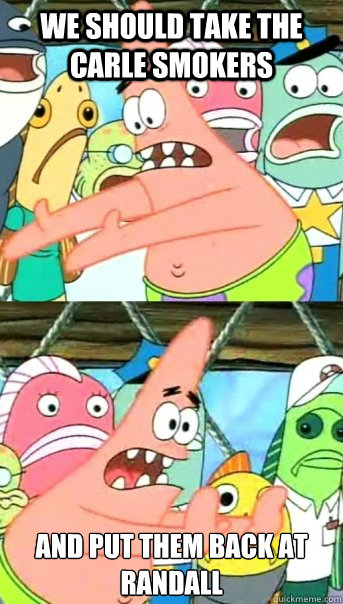 We Should Take the Carle smokers and put them back at randall  Push it somewhere else Patrick