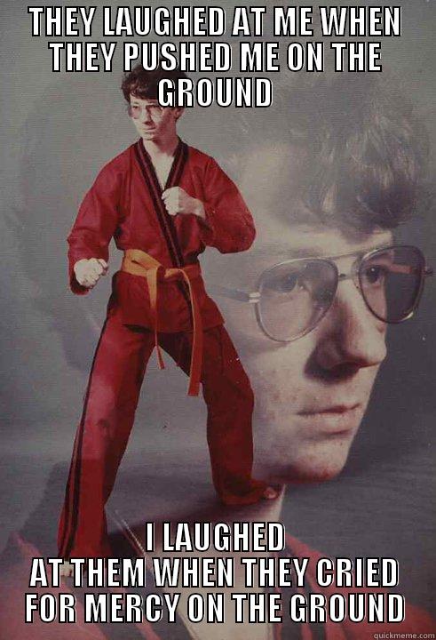 THEY LAUGHED AT ME WHEN THEY PUSHED ME ON THE GROUND I LAUGHED AT THEM WHEN THEY CRIED FOR MERCY ON THE GROUND Karate Kyle
