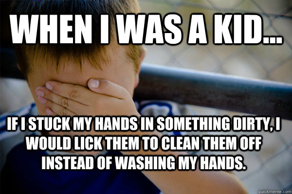 WHEN I WAS A KID... if I stuck my hands in something dirty, I would lick them to clean them off instead of washing my hands.  Confession kid