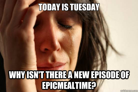 Today is Tuesday why isn't there a new episode of Epicmealtime?  First World Problems