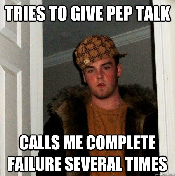 tries to give pep talk calls me complete failure several times  Scumbag Steve