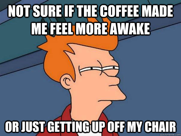 Not sure if the coffee made me feel more awake   or just getting up off my chair  Futurama Fry