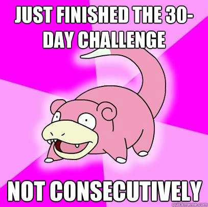 Just finished the 30-day challenge Not consecutively  Slowpoke