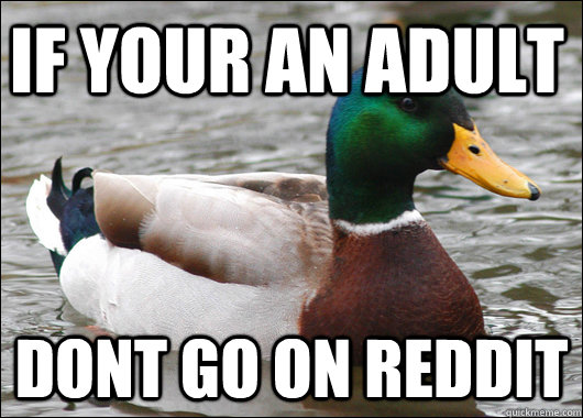 If your an Adult dont go on reddit  Actual Advice Mallard