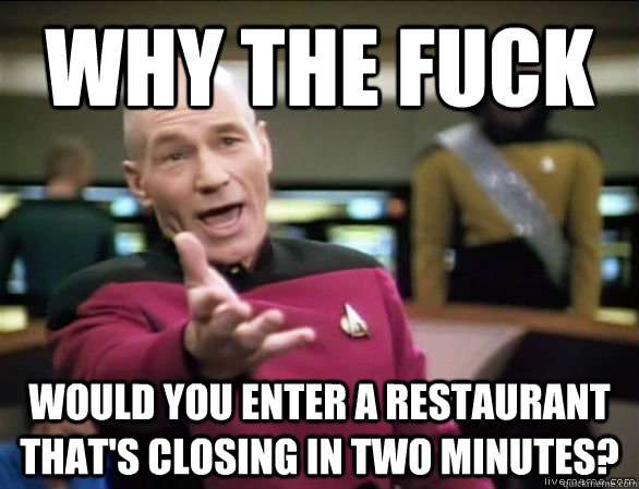 why the fuck would you enter a restaurant that's closing in two minutes?   Annoyed Picard HD