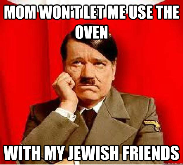 mom won't let me use the oven with my Jewish Friends  Sad Hitler