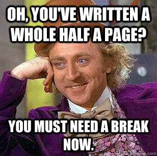 Oh, You've written a whole half a page? You must need a break now.  Condescending Wonka