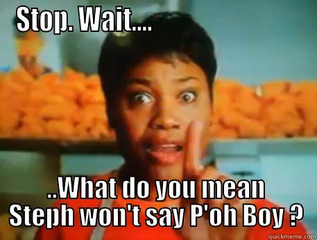 STOP. WAIT....                              ..WHAT DO YOU MEAN STEPH WON'T SAY P'OH BOY ? Misc