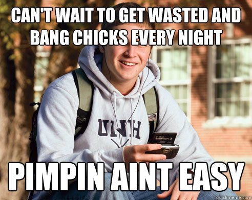can't wait to get wasted and bang chicks every night pimpin aint easy  College Freshman