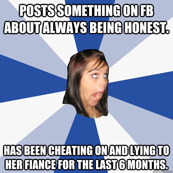 Posts something on FB about always being honest.  Has been cheating on and lying to her fiance for the last 6 months. - Posts something on FB about always being honest.  Has been cheating on and lying to her fiance for the last 6 months.  Annoying Facebook Girl